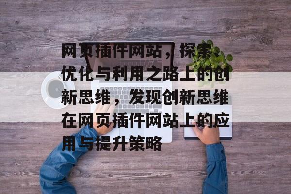 网页插件网站,探索、优化与利用之路上的创新思维,发现创新思维在网页插件网站上的应用与提升策略 网页插件网站,探索、优化与利用之路上的创新思维,发现创新思维在网页插件网站上的应用与提升策略