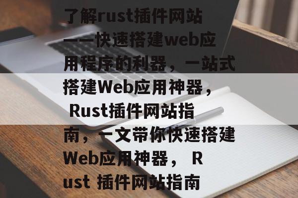 了解rust插件网站——快速搭建web应用程序的利器，一站式搭建Web应用神器， Rust插件网站指南，一文带你快速搭建Web应用神器， Rust 插件网站指南