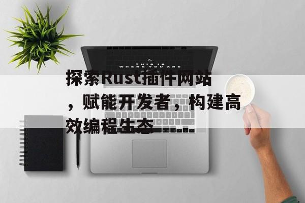 探索Rust插件网站,赋能开发者,构建高效编程生态 探索Rust插件网站,赋能开发者,构建高效编程生态