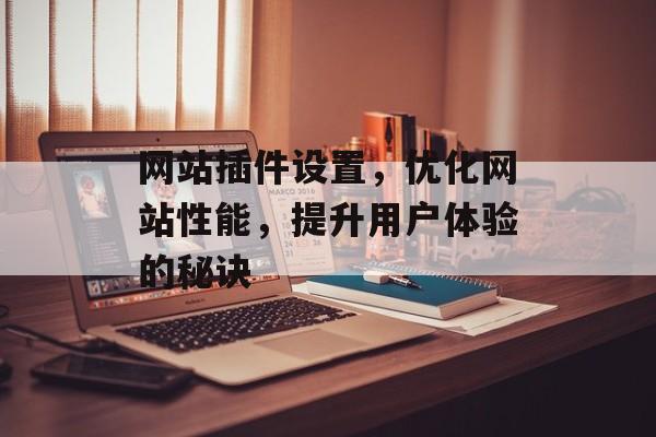 网站插件设置,优化网站性能,提升用户体验的秘诀 网站插件设置,优化网站性能,提升用户体验的秘诀