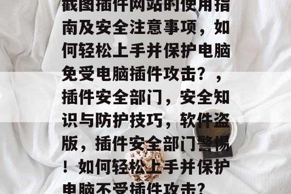 截图插件网站的使用指南及安全注意事项，如何轻松上手并保护电脑免受电脑插件攻击？，插件安全部门，安全知识与防护技巧，软件盗版，插件安全部门警惕！如何轻松上手并保护电脑不受插件攻击?