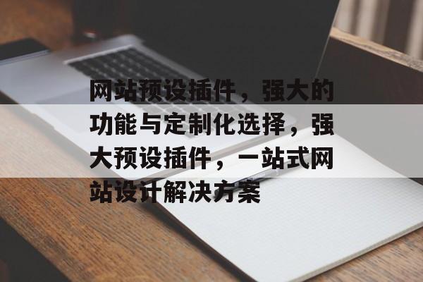 网站预设插件,强大的功能与定制化选择,强大预设插件,一站式网站设计解决方案 网站预设插件,强大的功能与定制化选择,强大预设插件,一站式网站设计解决方案