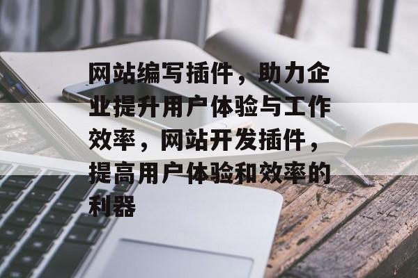 网站编写插件,助力企业提升用户体验与工作效率,网站开发插件,提高用户体验和效率的利器 网站编写插件,助力企业提升用户体验与工作效率,网站开发插件,提高用户体验和效率的利器