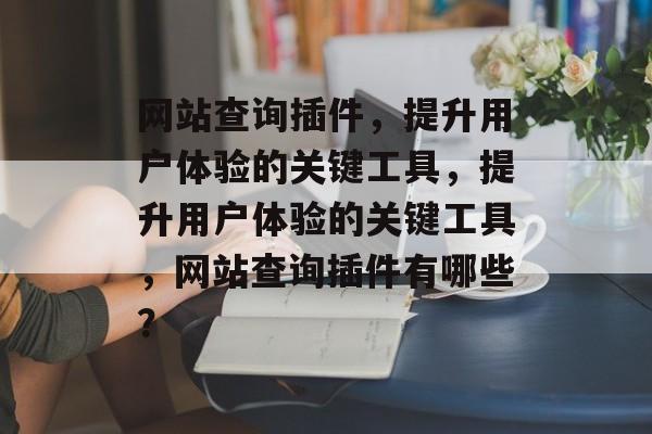 网站查询插件,提升用户体验的关键工具,提升用户体验的关键工具,网站查询插件有哪些? 网站查询插件,提升用户体验的关键工具,提升用户体验的关键工具,网站查询插件有哪些?