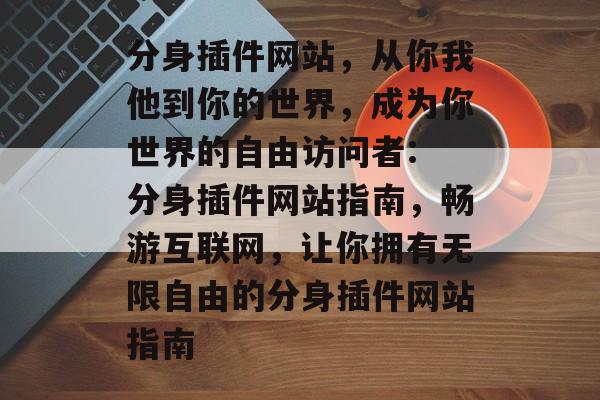 分身插件网站,从你我他到你的世界,成为你世界的自由访问者: 分身插件网站指南,畅游互联网,让你拥有无限自由的分身插件网站指南 分身插件网站,从你我他到你的世界,成为你世界的自由访问者: 分身插件网站指南,畅游互联网,让你拥有无限自由的分身插件网站指南