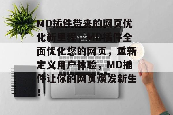 MD插件带来的网页优化新里程，MD插件全面优化您的网页，重新定义用户体验，MD插件让你的网页焕发新生！