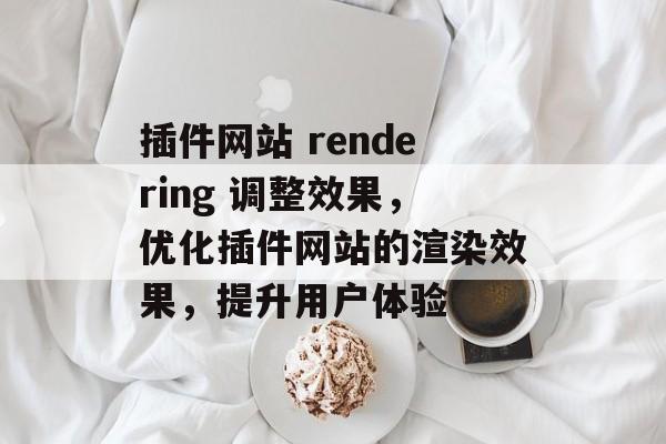 插件网站 rendering 调整效果,优化插件网站的渲染效果,提升用户体验 插件网站 rendering 调整效果,优化插件网站的渲染效果,提升用户体验