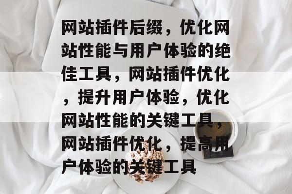 网站插件后缀,优化网站性能与用户体验的绝佳工具,网站插件优化,提升用户体验,优化网站性能的关键工具,网站插件优化,提高用户体验的关键工具 网站插件后缀,优化网站性能与用户体验的绝佳工具,网站插件优化,提升用户体验,优化网站性能的关键工具,网站插件优化,提高用户体验的关键工具