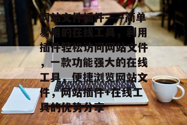 网站文件插件——简单易用的在线工具,利用插件轻松访问网站文件,一款功能强大的在线工具,便捷浏览网站文件,网站插件+在线工具的优势分享 网站文件插件——简单易用的在线工具,利用插件轻松访问网站文件,一款功能强大的在线工具,便捷浏览网站文件,网站插件+在线工具的优势分享