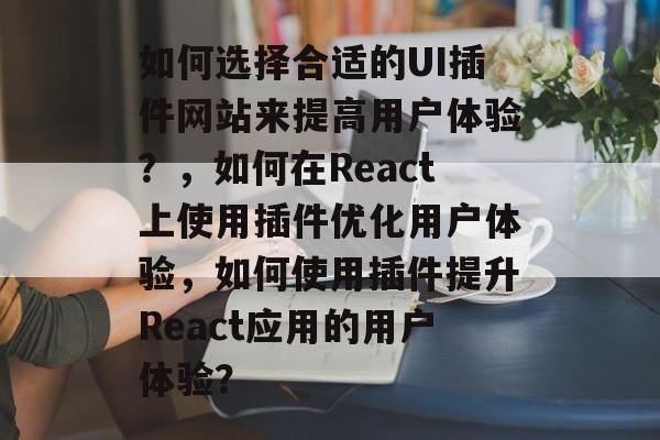 如何选择合适的UI插件网站来提高用户体验？，如何在React上使用插件优化用户体验，如何使用插件提升React应用的用户体验？