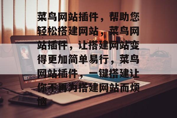 菜鸟网站插件,帮助您轻松搭建网站,菜鸟网站插件,让搭建网站变得更加简单易行,菜鸟网站插件,一键搭建让你不再为搭建网站而烦恼 菜鸟网站插件,帮助您轻松搭建网站,菜鸟网站插件,让搭建网站变得更加简单易行,菜鸟网站插件,一键搭建让你不再为搭建网站而烦恼