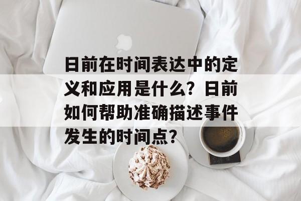 日前在时间表达中的定义和应用是什么?日前如何帮助准确描述事件发生的时间点? 日前在时间表达中的定义和应用是什么?日前如何帮助准确描述事件发生的时间点?