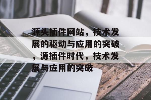 源头插件网站,技术发展的驱动与应用的突破,源插件时代,技术发展与应用的突破 源头插件网站,技术发展的驱动与应用的突破,源插件时代,技术发展与应用的突破