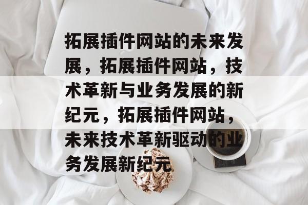 拓展插件网站的未来发展,拓展插件网站,技术革新与业务发展的新纪元,拓展插件网站,未来技术革新驱动的业务发展新纪元 拓展插件网站的未来发展,拓展插件网站,技术革新与业务发展的新纪元,拓展插件网站,未来技术革新驱动的业务发展新纪元