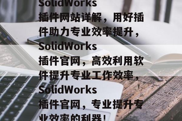 SolidWorks插件网站详解,用好插件助力专业效率提升,SolidWorks插件官网,高效利用软件提升专业工作效率,SolidWorks插件官网,专业提升专业效率的利器! SolidWorks插件网站详解,用好插件助力专业效率提升,SolidWorks插件官网,高效利用软件提升专业工作效率,SolidWorks插件官网,专业提升专业效率的利器!