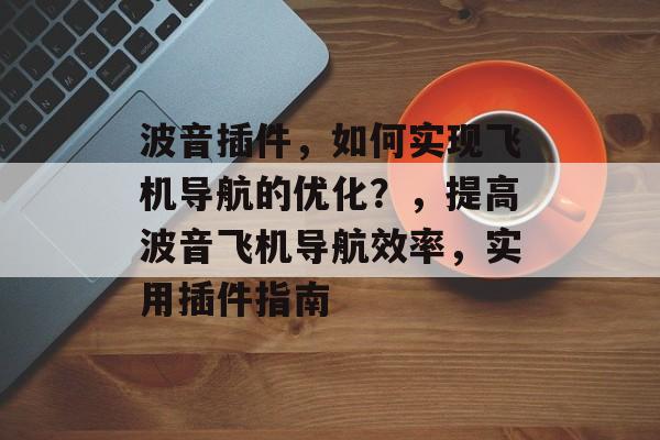 波音插件,如何实现飞机导航的优化?,提高波音飞机导航效率,实用插件指南 波音插件,如何实现飞机导航的优化?,提高波音飞机导航效率,实用插件指南