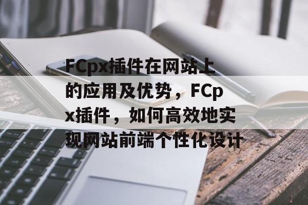 FCpx插件在网站上的应用及优势,FCpx插件,如何高效地实现网站前端个性化设计 FCpx插件在网站上的应用及优势,FCpx插件,如何高效地实现网站前端个性化设计