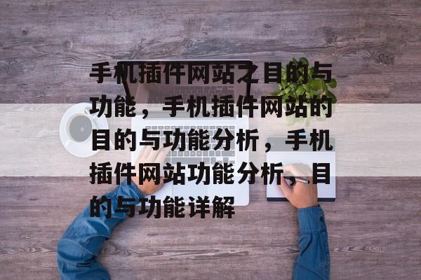 手机插件网站之目的与功能,手机插件网站的目的与功能分析,手机插件网站功能分析,目的与功能详解 手机插件网站之目的与功能,手机插件网站的目的与功能分析,手机插件网站功能分析,目的与功能详解