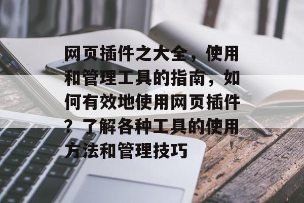 网页插件之大全,使用和管理工具的指南,如何有效地使用网页插件?了解各种工具的使用方法和管理技巧 网页插件之大全,使用和管理工具的指南,如何有效地使用网页插件?了解各种工具的使用方法和管理技巧