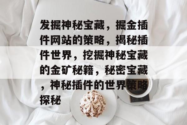 发掘神秘宝藏,掘金插件网站的策略,揭秘插件世界,挖掘神秘宝藏的金矿秘籍,秘密宝藏,神秘插件的世界策略探秘 发掘神秘宝藏,掘金插件网站的策略,揭秘插件世界,挖掘神秘宝藏的金矿秘籍,秘密宝藏,神秘插件的世界策略探秘