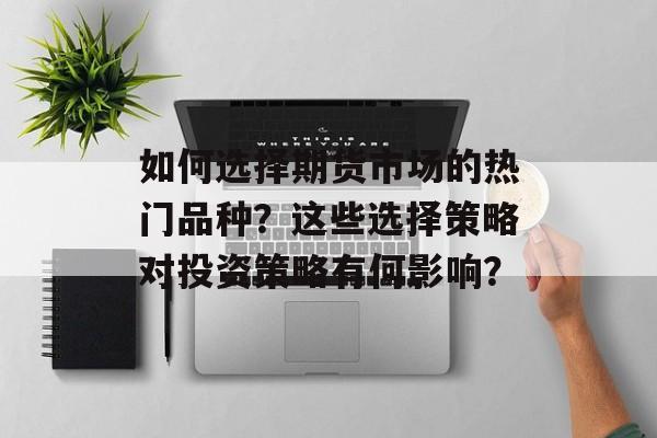 如何选择期货市场的热门品种?这些选择策略对投资策略有何影响? 如何选择期货市场的热门品种?这些选择策略对投资策略有何影响?