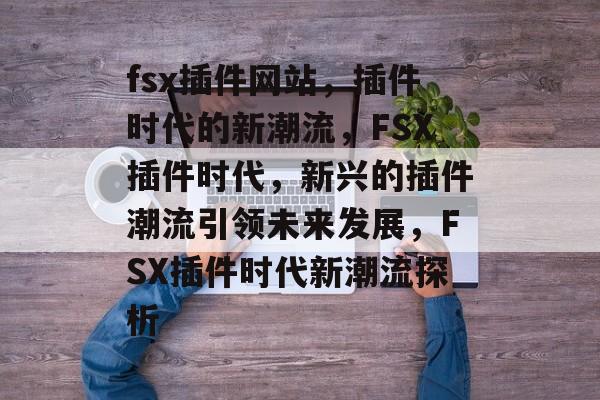 fsx插件网站,插件时代的新潮流,FSX插件时代,新兴的插件潮流引领未来发展,FSX插件时代新潮流探析 fsx插件网站,插件时代的新潮流,FSX插件时代,新兴的插件潮流引领未来发展,FSX插件时代新潮流探析