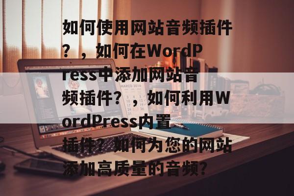 如何使用网站音频插件?,如何在WordPress中添加网站音频插件?,如何利用WordPress内置插件?如何为您的网站添加高质量的音频? 如何使用网站音频插件?,如何在WordPress中添加网站音频插件?,如何利用WordPress内置插件?如何为您的网站添加高质量的音频?