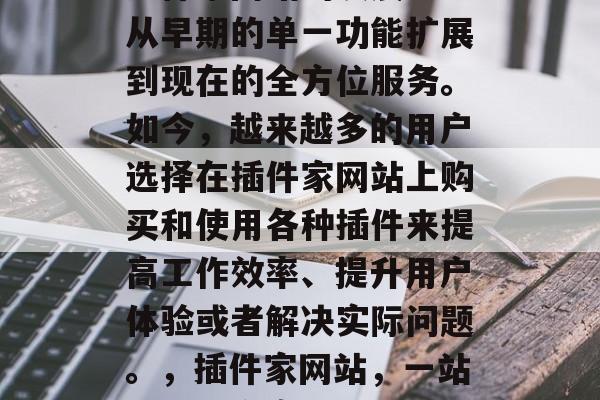 插件家网站的发展已经从早期的单一功能扩展到现在的全方位服务。如今,越来越多的用户选择在插件家网站上购买和使用各种插件来提高工作效率、提升用户体验或者解决实际问题。,插件家网站,一站式解决方案 插件家网站的发展已经从早期的单一功能扩展到现在的全方位服务。如今,越来越多的用户选择在插件家网站上购买和使用各种插件来提高工作效率、提升用户体验或者解决实际问题。,插件家网站,一站式解决方案
