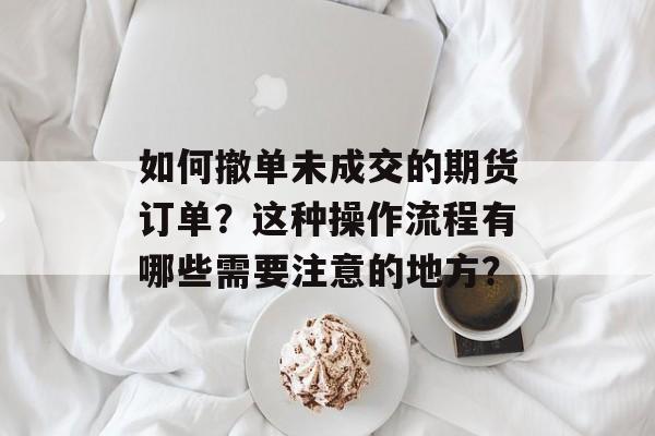 如何撤单未成交的期货订单?这种操作流程有哪些需要注意的地方? 如何撤单未成交的期货订单?这种操作流程有哪些需要注意的地方?