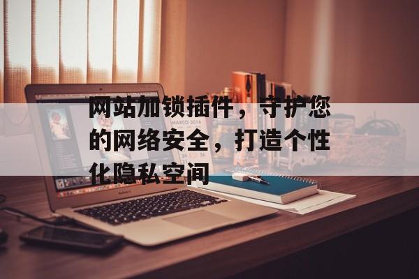 网站加锁插件,守护您的网络安全,打造个性化隐私空间 网站加锁插件,守护您的网络安全,打造个性化隐私空间