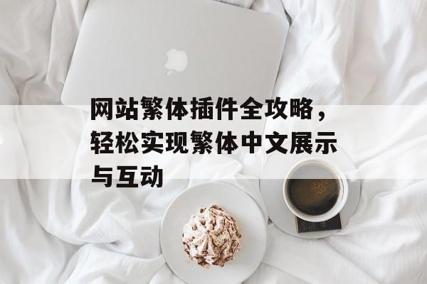 网站繁体插件全攻略,轻松实现繁体中文展示与互动 网站繁体插件全攻略,轻松实现繁体中文展示与互动