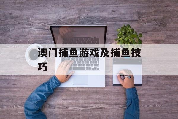 澳门捕鱼游戏及捕鱼技巧 澳门捕鱼游戏及捕鱼技巧