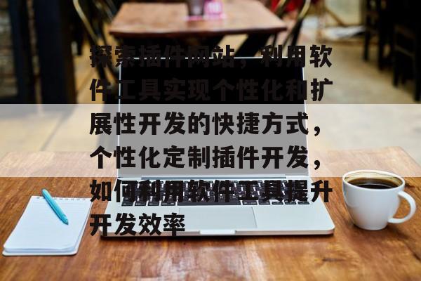 探索插件网站,利用软件工具实现个性化和扩展性开发的快捷方式,个性化定制插件开发,如何利用软件工具提升开发效率 探索插件网站,利用软件工具实现个性化和扩展性开发的快捷方式,个性化定制插件开发,如何利用软件工具提升开发效率