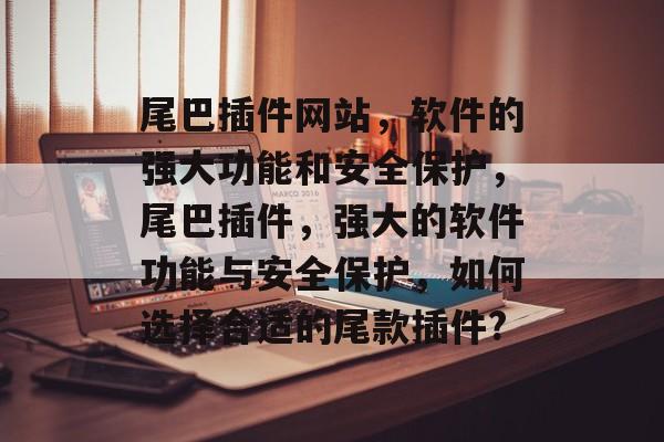尾巴插件网站,软件的强大功能和安全保护,尾巴插件,强大的软件功能与安全保护,如何选择合适的尾款插件? 尾巴插件网站,软件的强大功能和安全保护,尾巴插件,强大的软件功能与安全保护,如何选择合适的尾款插件?