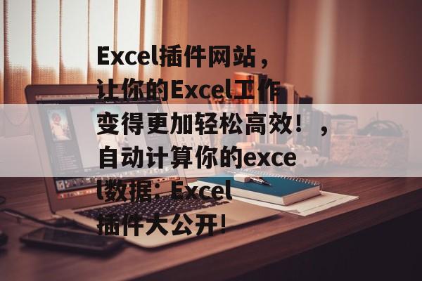 Excel插件网站,让你的Excel工作变得更加轻松高效!,自动计算你的excel数据: Excel插件大公开! Excel插件网站,让你的Excel工作变得更加轻松高效!,自动计算你的excel数据: Excel插件大公开!