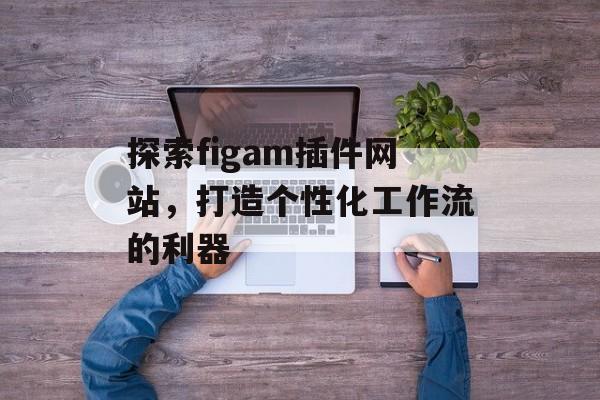 探索figam插件网站,打造个性化工作流的利器 探索figam插件网站,打造个性化工作流的利器