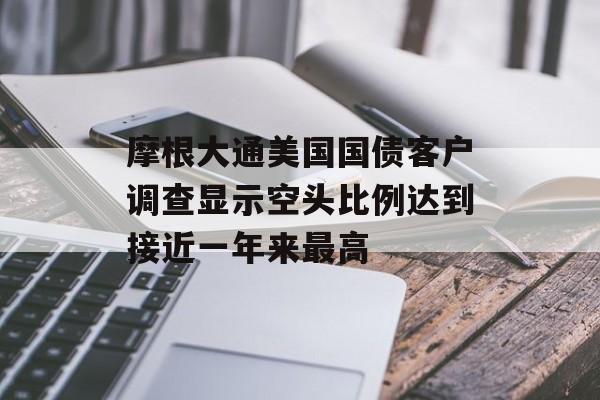 摩根大通美国国债客户调查显示空头比例达到接近一年来最高 摩根大通美国国债客户调查显示空头比例达到接近一年来最高