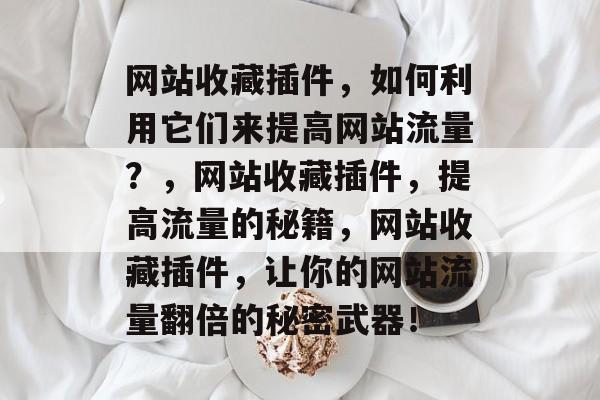 网站收藏插件,如何利用它们来提高网站流量?,网站收藏插件,提高流量的秘籍,网站收藏插件,让你的网站流量翻倍的秘密武器! 网站收藏插件,如何利用它们来提高网站流量?,网站收藏插件,提高流量的秘籍,网站收藏插件,让你的网站流量翻倍的秘密武器!