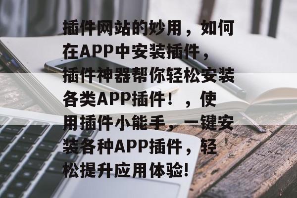 插件网站的妙用,如何在APP中安装插件,插件神器帮你轻松安装各类APP插件!,使用插件小能手,一键安装各种APP插件,轻松提升应用体验! 插件网站的妙用,如何在APP中安装插件,插件神器帮你轻松安装各类APP插件!,使用插件小能手,一键安装各种APP插件,轻松提升应用体验!
