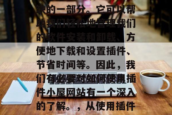 插件小屋网站已经成为我们日常生活中不可或缺的一部分。它可以帮助我们轻松地管理我们的软件安装和卸载、方便地下载和设置插件、节省时间等。因此,我们有必要对如何使用插件小屋网站有一个深入的了解。,从使用插件小屋到电脑控制,全面指南 插件小屋网站已经成为我们日常生活中不可或缺的一部分。它可以帮助我们轻松地管理我们的软件安装和卸载、方便地下载和设置插件、节省时间等。因此,我们有必要对如何使用插件小屋网站有一个深入的了解。,从使用插件小屋到电脑控制,全面指南