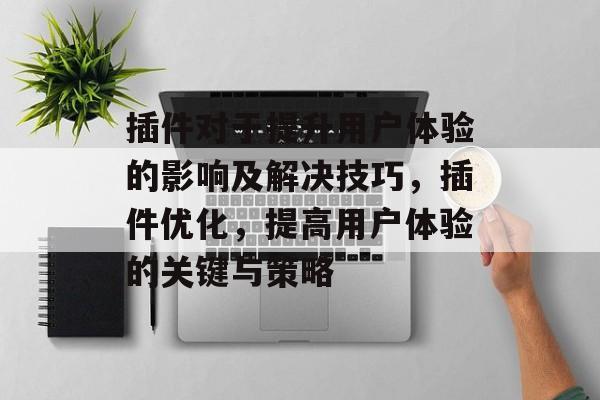 插件对于提升用户体验的影响及解决技巧,插件优化,提高用户体验的关键与策略 插件对于提升用户体验的影响及解决技巧,插件优化,提高用户体验的关键与策略