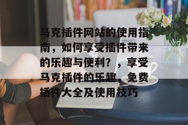 马克插件网站的使用指南,如何享受插件带来的乐趣与便利?,享受马克插件的乐趣,免费插件大全及使用技巧 马克插件网站的使用指南,如何享受插件带来的乐趣与便利?,享受马克插件的乐趣,免费插件大全及使用技巧