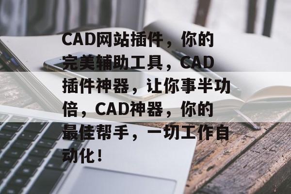 CAD网站插件,你的完美辅助工具,CAD插件神器,让你事半功倍,CAD神器,你的最佳帮手,一切工作自动化! CAD网站插件,你的完美辅助工具,CAD插件神器,让你事半功倍,CAD神器,你的最佳帮手,一切工作自动化!