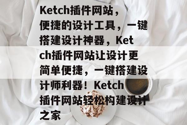 Ketch插件网站,便捷的设计工具,一键搭建设计神器,Ketch插件网站让设计更简单便捷,一键搭建设计师利器!Ketch插件网站轻松构建设计之家 Ketch插件网站,便捷的设计工具,一键搭建设计神器,Ketch插件网站让设计更简单便捷,一键搭建设计师利器!Ketch插件网站轻松构建设计之家
