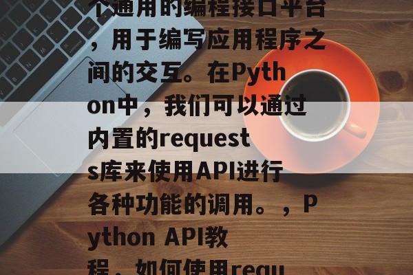 API(Application Programming Interface)是一个通用的编程接口平台,用于编写应用程序之间的交互。在Python中,我们可以通过内置的requests库来使用API进行各种功能的调用。,Python API教程,如何使用requests库调用API,Python API入门,使用requests库调用API API(Application Programming Interface)是一个通用的编程接口平台,用于编写应用程序之间的交互。在Python中,我们可以通过内置的requests库来使用API进行各种功能的调用。,Python API教程,如何使用requests库调用API,Python API入门,使用requests库调用API