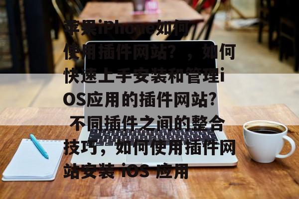 苹果iPhone如何使用插件网站?,如何快速上手安装和管理iOS应用的插件网站? 不同插件之间的整合技巧,如何使用插件网站安装 iOS 应用 苹果iPhone如何使用插件网站?,如何快速上手安装和管理iOS应用的插件网站? 不同插件之间的整合技巧,如何使用插件网站安装 iOS 应用