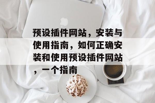 预设插件网站,安装与使用指南,如何正确安装和使用预设插件网站,一个指南 预设插件网站,安装与使用指南,如何正确安装和使用预设插件网站,一个指南