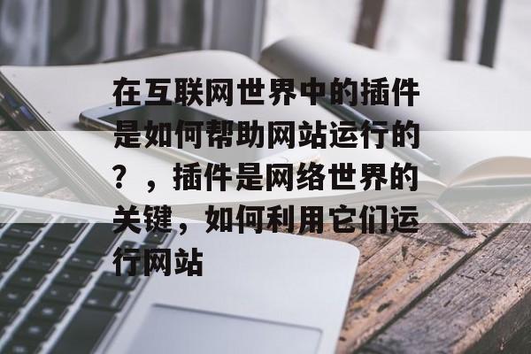 在互联网世界中的插件是如何帮助网站运行的?,插件是网络世界的关键,如何利用它们运行网站 在互联网世界中的插件是如何帮助网站运行的?,插件是网络世界的关键,如何利用它们运行网站