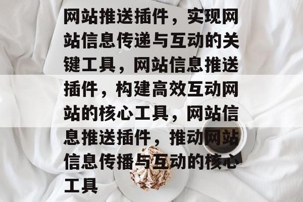 网站推送插件,实现网站信息传递与互动的关键工具,网站信息推送插件,构建高效互动网站的核心工具,网站信息推送插件,推动网站信息传播与互动的核心工具 网站推送插件,实现网站信息传递与互动的关键工具,网站信息推送插件,构建高效互动网站的核心工具,网站信息推送插件,推动网站信息传播与互动的核心工具