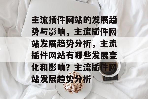 主流插件网站的发展趋势与影响，主流插件网站发展趋势分析，主流插件网站有哪些发展变化和影响？主流插件网站发展趋势分析